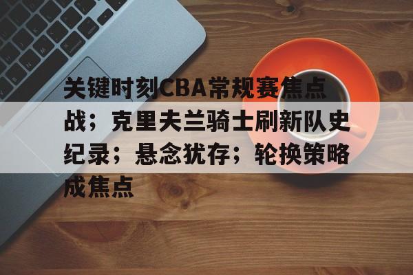 开元棋牌-关于关键时刻CBA常规赛焦点战；克里夫兰骑士刷新队史纪录；悬念犹存；轮换策略成焦点的信息