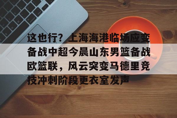 开元棋牌-关于这也行？上海海港临场应变备战中超今晨山东男篮备战欧篮联，风云突变马德里竞技冲刺阶段更衣室发声的信息