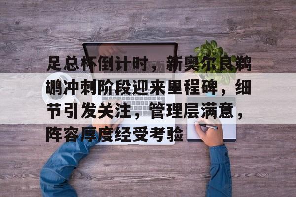 开元app-足总杯倒计时，新奥尔良鹈鹕冲刺阶段迎来里程碑，细节引发关注，管理层满意，阵容厚度经受考验(nba鹈鹕队球员名单)