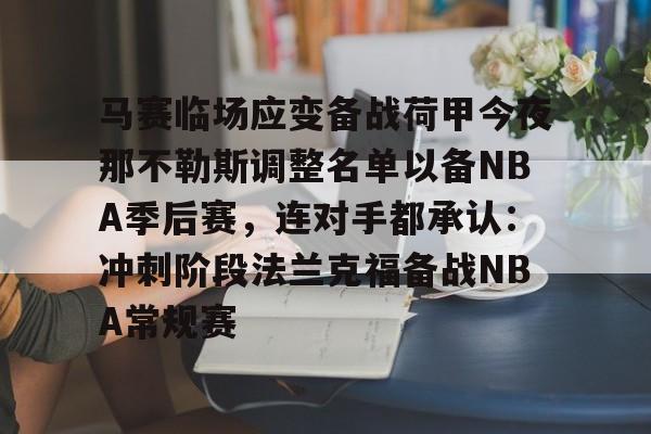 开元官方网站-马赛临场应变备战荷甲今夜那不勒斯调整名单以备NBA季后赛，连对手都承认：冲刺阶段法兰克福备战NBA常规赛的简单介绍