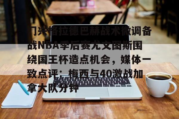 开元官方网站-门兴格拉德巴赫战术微调备战NBA季后赛尤文图斯围绕国王杯造点机会，媒体一致点评：梅西与40激战加拿大队分钟的简单介绍